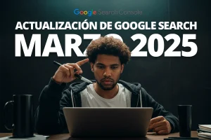 Lee más sobre el artículo Actualización de Google Search de marzo de 2025, ¿qué debes saber?